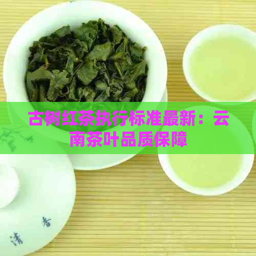 古树红茶执行标准最新：云南茶叶品质保障