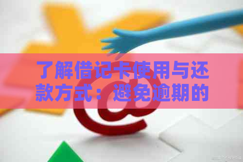 了解借记卡使用与还款方式：避免逾期的关键步骤和资讯