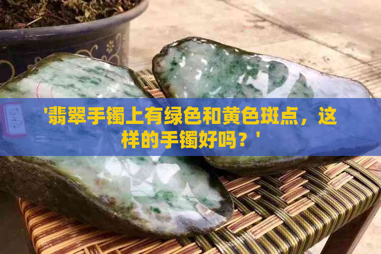 '翡翠手镯上有绿色和黄色斑点，这样的手镯好吗？'