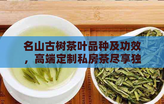 名山古树茶叶品种及功效，高端定制私房茶尽享独特魅力