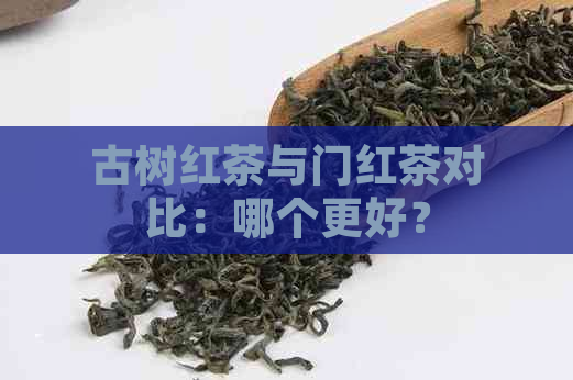 古树红茶与门红茶对比：哪个更好？