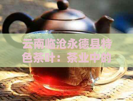 云南临沧永德县特色茶叶：茶业中的璀璨明珠