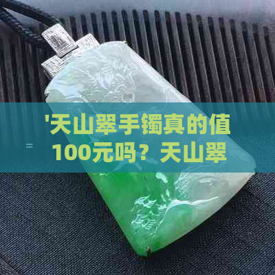 '天山翠手镯真的值100元吗？天山翠的价值和品质如何？是否值得收藏？'