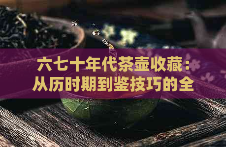 六七十年代茶壶收藏：从历时期到鉴技巧的全面指南