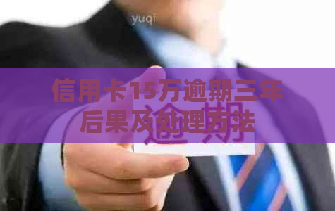 信用卡15万逾期三年后果及处理方法