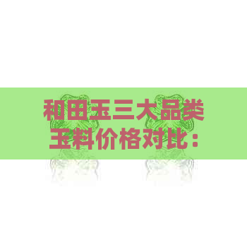 和田玉三大品类玉料价格对比：全面解析不同种类价值差异