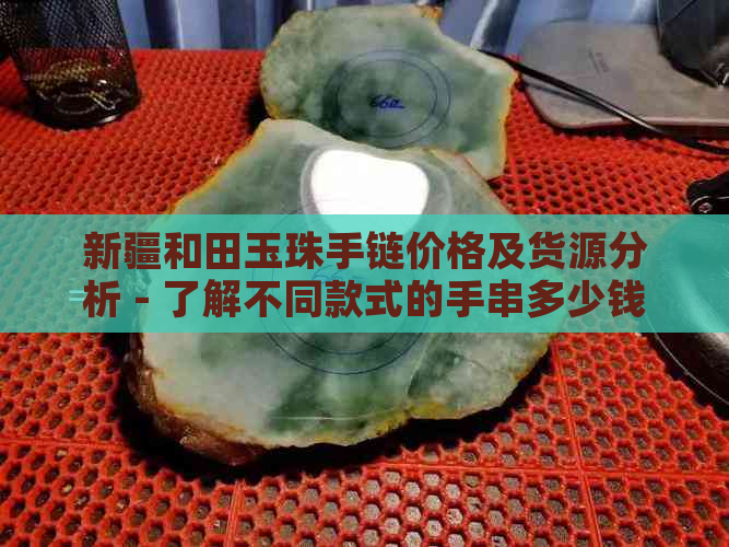 新疆和田玉珠手链价格及货源分析 - 了解不同款式的手串多少钱一个