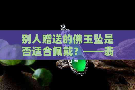 别人赠送的佛玉坠是否适合佩戴？——翡翠佛教吊坠的讲究与选择