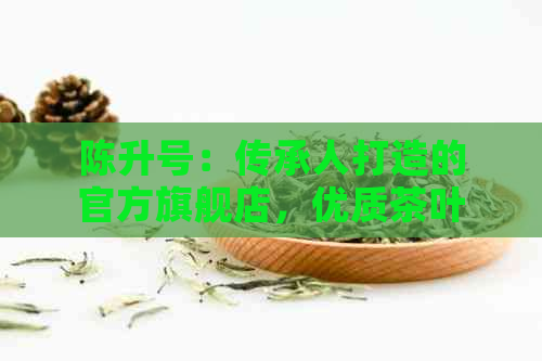 陈升号：传承人打造的官方旗舰店，优质茶叶一网打尽！