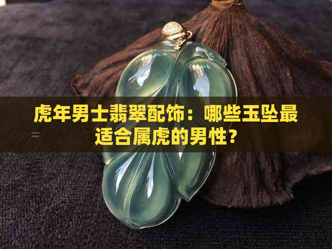 虎年男士翡翠配饰：哪些玉坠最适合属虎的男性？