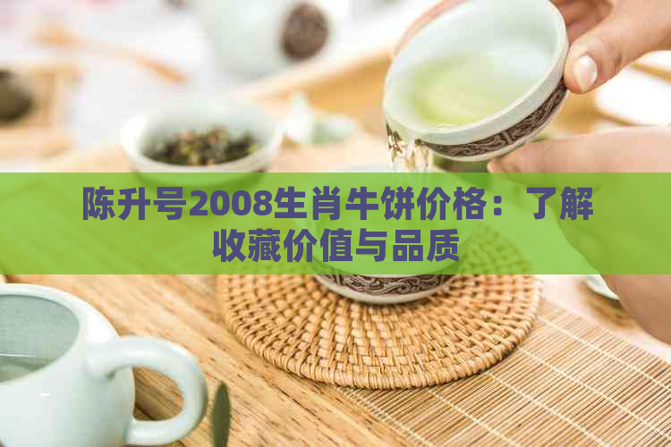 陈升号2008生肖牛饼价格：了解收藏价值与品质