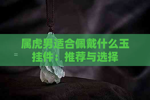 属虎男适合佩戴什么玉挂件：推荐与选择