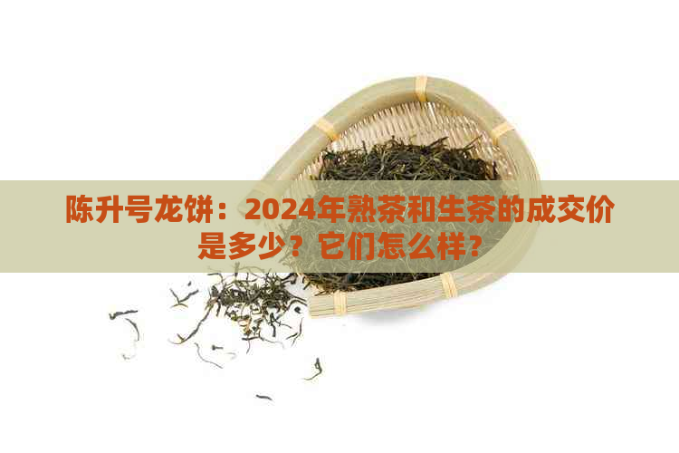 陈升号龙饼：2024年熟茶和生茶的成交价是多少？它们怎么样？