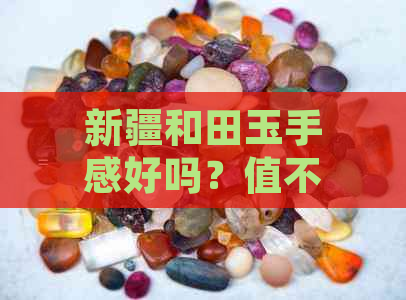 新疆和田玉手感好吗？值不值得购买？它长什么样？有哪些优点？