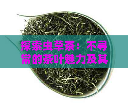 探索虫草茶：不寻常的茶叶魅力及其沏泡技艺