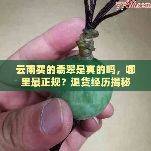 云南买的翡翠是真的吗，哪里最正规？退货经历揭秘！