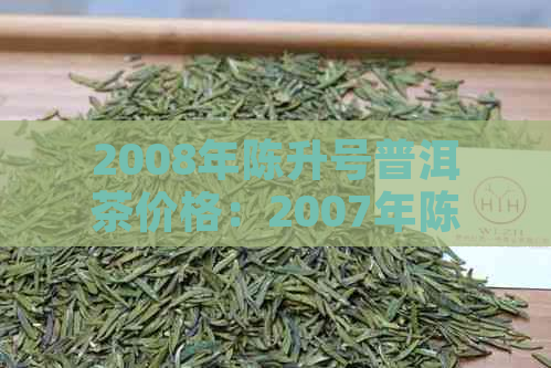 2008年陈升号普洱茶价格：2007年陈升普洱茶最新价格