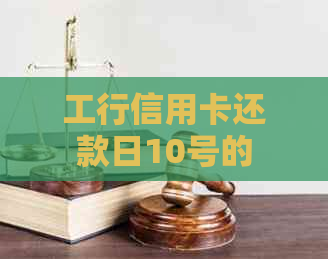 工行信用卡还款日10号的扣款时间及方式详解，帮助您更准确地进行还款