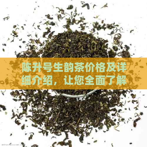 陈升号生韵茶价格及详细介绍，让您全面了解这款中国名茶