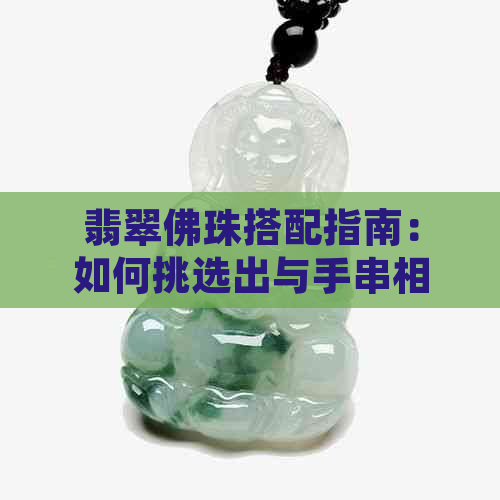 翡翠佛珠搭配指南：如何挑选出与手串相得益彰的精美配饰