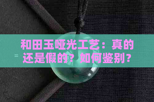 和田玉哑光工艺：真的还是假的？如何鉴别？购买时需要注意什么？