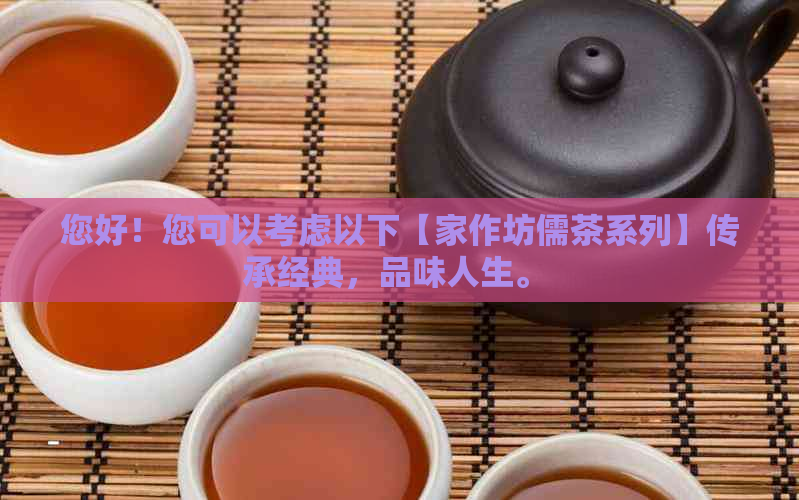 您好！您可以考虑以下【家作坊儒茶系列】传承经典，品味人生。 