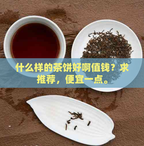 什么样的茶饼好啊值钱？求推荐，便宜一点。