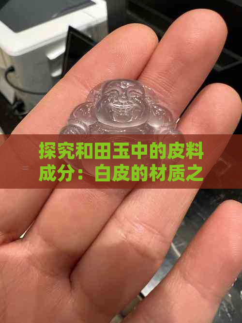 探究和田玉中的皮料成分：白皮的材质之谜