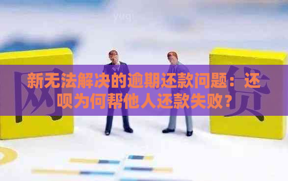 新无法解决的逾期还款问题：还款为何帮他人还款失败？