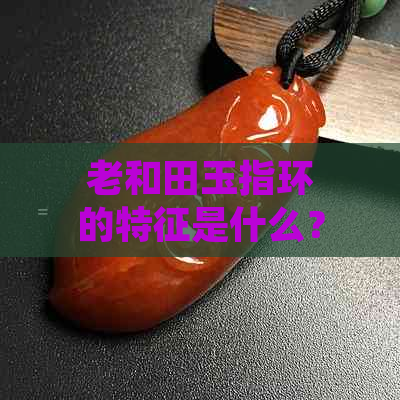 老和田玉指环的特征是什么？和田玉老手镯的特征