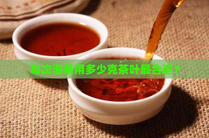 每次泡茶用多少克茶叶最合适？