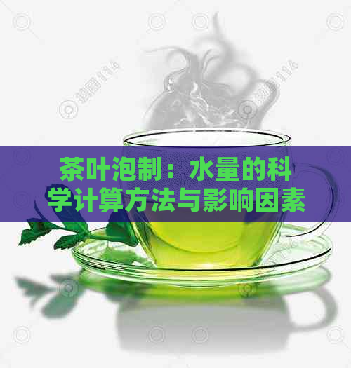 茶叶泡制：水量的科学计算方法与影响因素解析，让你的茶水口感更佳