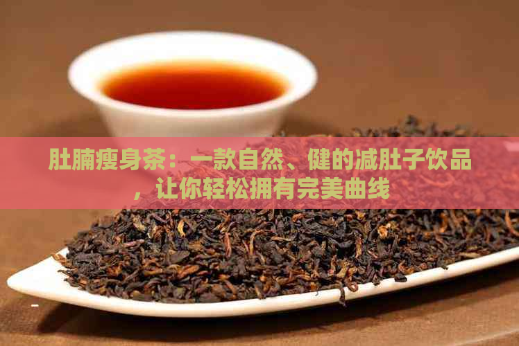 肚腩瘦身茶：一款自然、健的减肚子饮品，让你轻松拥有完美曲线