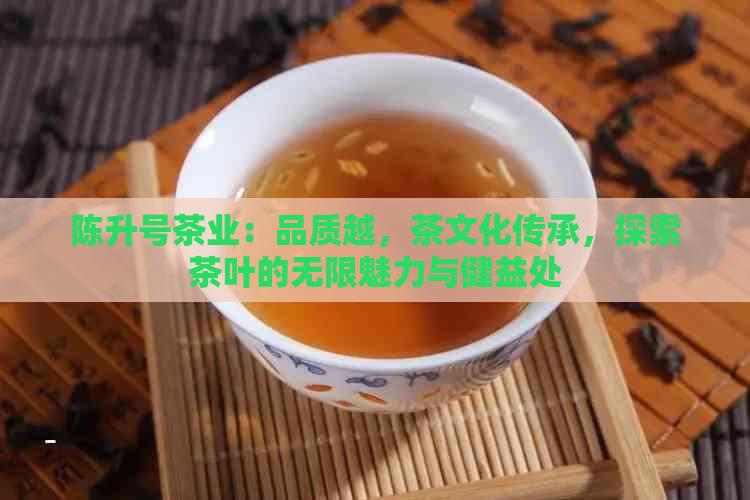 陈升号茶业：品质越，茶文化传承，探索茶叶的无限魅力与健益处