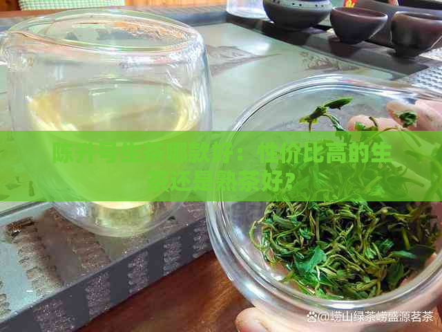 陈升号生茶哪款好：性价比高的生茶还是熟茶好？