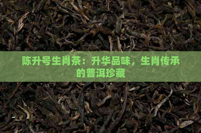 陈升号生肖茶：升华品味，生肖传承的普洱珍藏