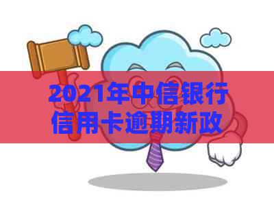 2021年中信银行信用卡逾期新政策解读：信用风险与个人信用管理的深度探讨