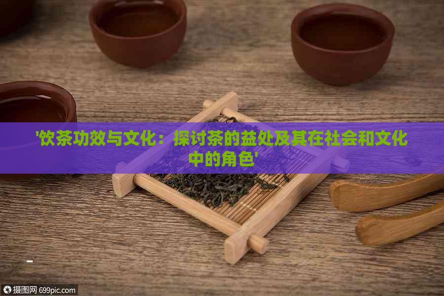 '饮茶功效与文化：探讨茶的益处及其在社会和文化中的角色'