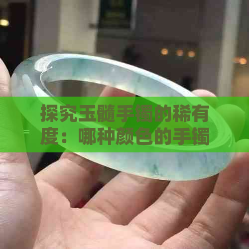 探究玉髓手镯的稀有度：哪种颜色的手镯价值更高？