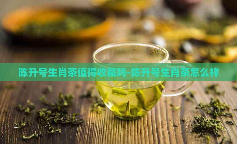 陈升号生肖茶值得收藏吗-陈升号生肖茶怎么样