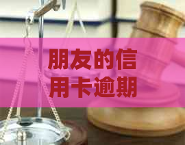 朋友的信用卡逾期了，让我帮他付款：法律责任与解决方法