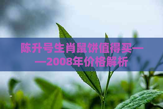 陈升号生肖鼠饼值得买——2008年价格解析