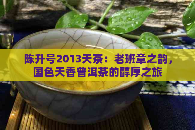 陈升号2013天茶：老班章之韵，国色天香普洱茶的醇厚之旅