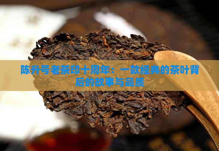 陈升号老茶印十周年：一款经典的茶叶背后的故事与品质