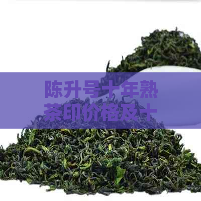 陈升号十年熟茶印价格及十周年念款解析：老茶、老印，多少钱一盒？