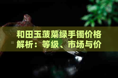 和田玉菠菜绿手镯价格解析：等级、市场与价值