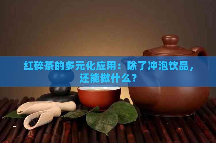 红碎茶的多元化应用：除了冲泡饮品，还能做什么？