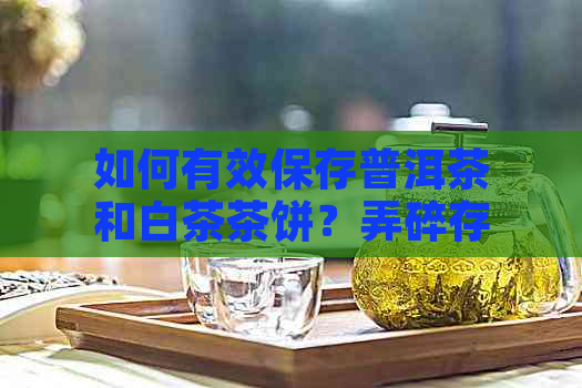 如何有效保存普洱茶和白茶茶饼？弄碎存放是否可行？