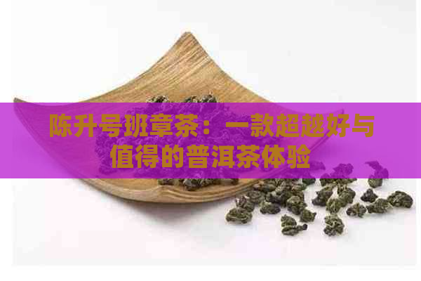 陈升号班章茶：一款超越好与值得的普洱茶体验