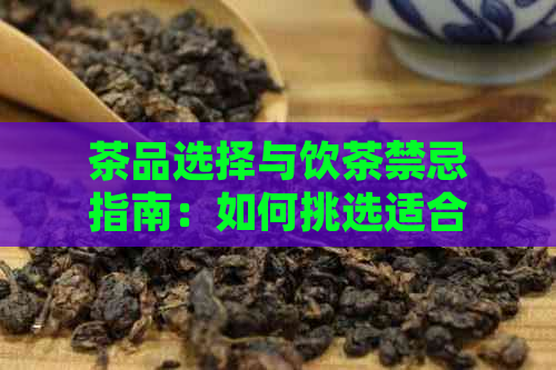 茶品选择与饮茶禁忌指南：如何挑选适合您的茶叶并避免潜在的健风险